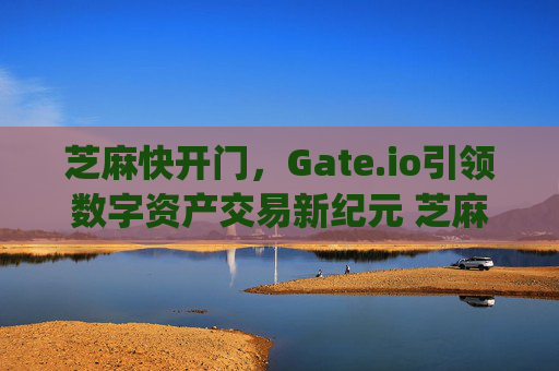芝麻快开门，Gate.io引领数字资产交易新纪元 芝麻快开门gate.io