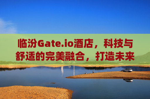 临汾Gate.io酒店，科技与舒适的完美融合，打造未来商旅新体验 临汾gate.io酒店