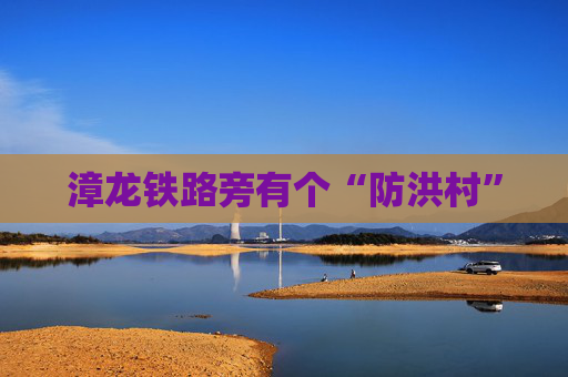 漳龙铁路旁有个“防洪村”
