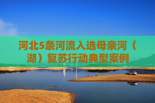 河北5条河流入选母亲河（湖）复苏行动典型案例