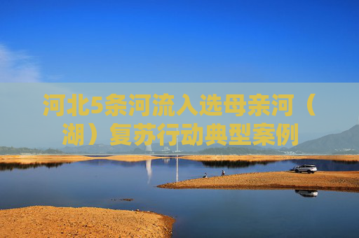 河北5条河流入选母亲河（湖）复苏行动典型案例