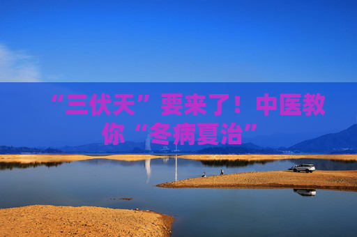 “三伏天”要来了！中医教你“冬病夏治”