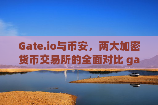 Gate.io与币安，两大加密货币交易所的全面对比 gate.io和币安