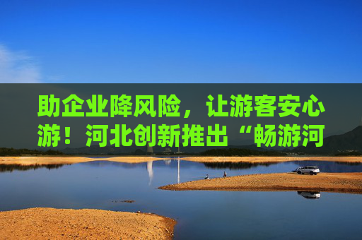 助企业降风险，让游客安心游！河北创新推出“畅游河北安心险”