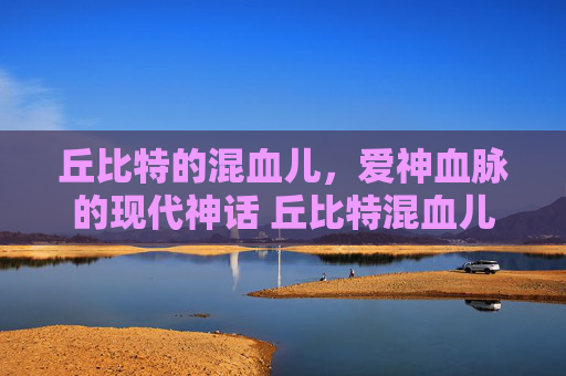 丘比特的混血儿，爱神血脉的现代神话 丘比特混血儿