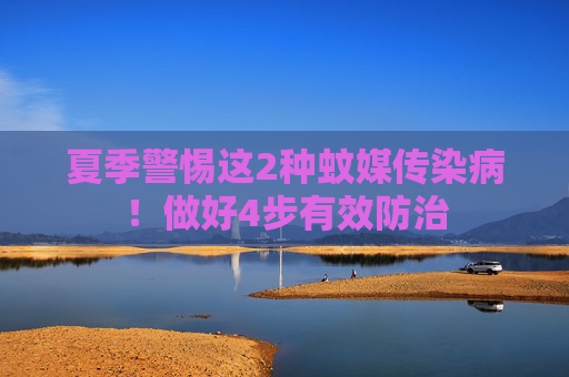 夏季警惕这2种蚊媒传染病！做好4步有效防治