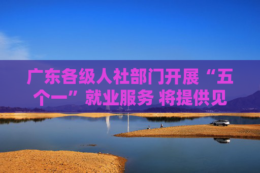 广东各级人社部门开展“五个一”就业服务 将提供见习岗位超6万个