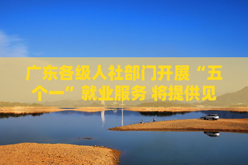 广东各级人社部门开展“五个一”就业服务 将提供见习岗位超6万个
