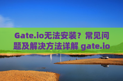 Gate.io无法安装？常见问题及解决方法详解 gate.io无法安装