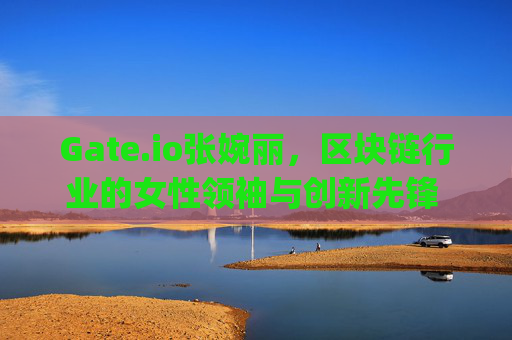 Gate.io张婉丽，区块链行业的女性领袖与创新先锋 gate.io张婉丽