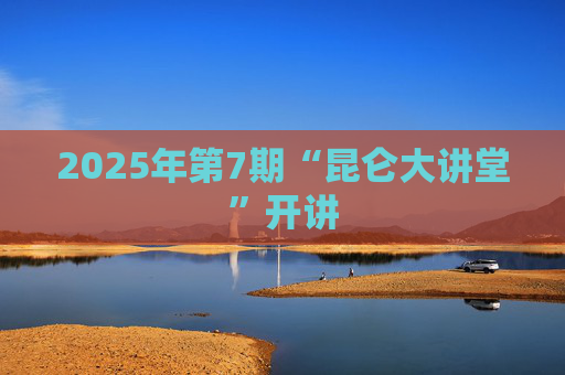2025年第7期“昆仑大讲堂”开讲