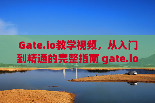 Gate.io教学视频，从入门到精通的完整指南 gate.io教学视频