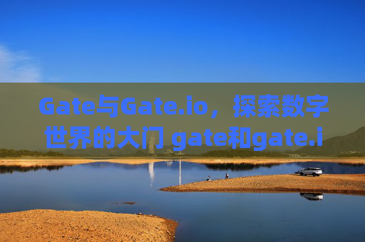 Gate与Gate.io，探索数字世界的大门 gate和gate.io