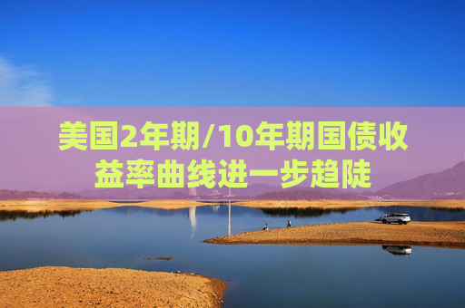 美国2年期/10年期国债收益率曲线进一步趋陡