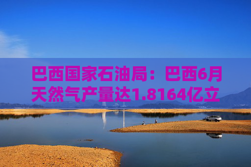 巴西国家石油局：巴西6月天然气产量达1.8164亿立方米/日
