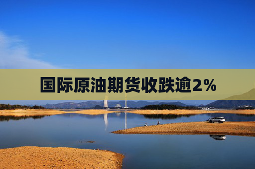 国际原油期货收跌逾2%