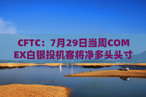 CFTC：7月29日当周COMEX白银投机客将净多头头寸削减1631份合约