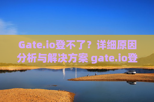 Gate.io登不了？详细原因分析与解决方案 gate.io登不了