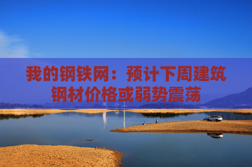 我的钢铁网：预计下周建筑钢材价格或弱势震荡