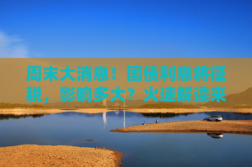 周末大消息！国债利息将征税，影响多大？火速解读来了