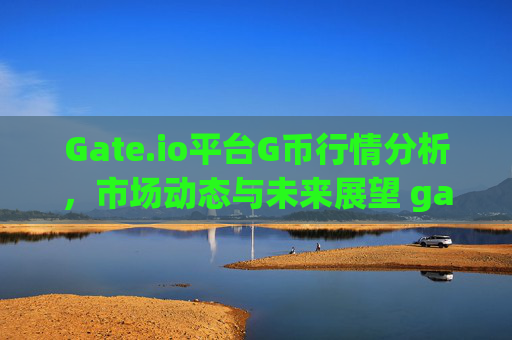 Gate.io平台G币行情分析，市场动态与未来展望 gate.iog币行情