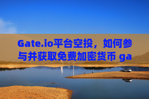 Gate.io平台空投，如何参与并获取免费加密货币 gate.io平台空投