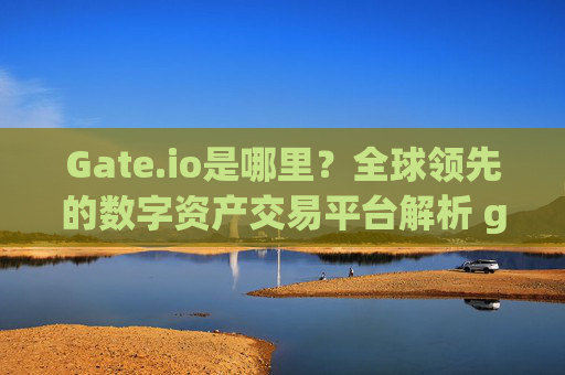 Gate.io是哪里？全球领先的数字资产交易平台解析 gate.io是哪里