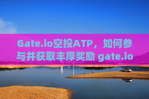 Gate.io空投ATP，如何参与并获取丰厚奖励 gate.io空投atp