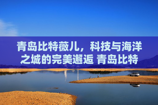 青岛比特薇儿，科技与海洋之城的完美邂逅 青岛比特薇儿