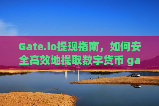 Gate.io提现指南，如何安全高效地提取数字货币 gate.io提现金