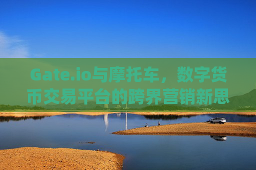 Gate.io与摩托车，数字货币交易平台的跨界营销新思路 gate.io摩托车