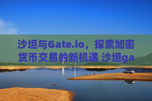 沙坦与Gate.io，探索加密货币交易的新机遇 沙坦gate.io