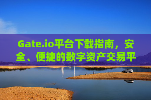 Gate.io平台下载指南，安全、便捷的数字资产交易平台 下载gate.io平台