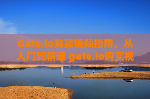 Gate.io购买视频指南，从入门到精通 gate.io购买视频
