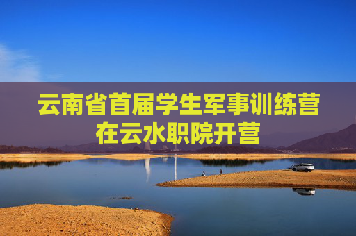 云南省首届学生军事训练营在云水职院开营