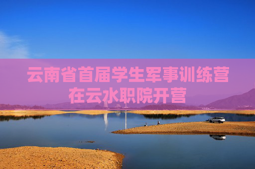 云南省首届学生军事训练营在云水职院开营