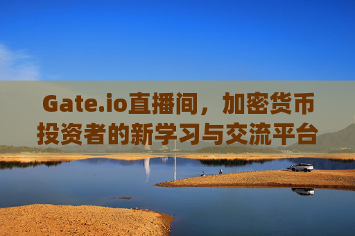 Gate.io直播间，加密货币投资者的新学习与交流平台 gate.io直播间