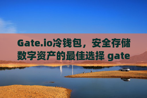 Gate.io冷钱包，安全存储数字资产的最佳选择 gate.io冷钱包