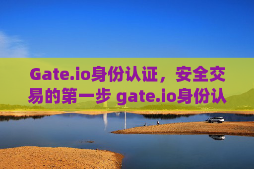 Gate.io身份认证，安全交易的第一步 gate.io身份认证