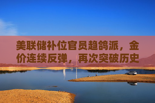 美联储补位官员趋鸽派，金价连续反弹，再次突破历史新高