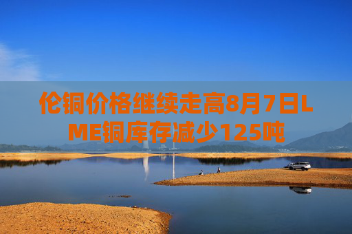 伦铜价格继续走高8月7日LME铜库存减少125吨