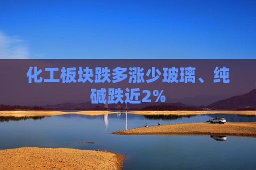 化工板块跌多涨少玻璃、纯碱跌近2%