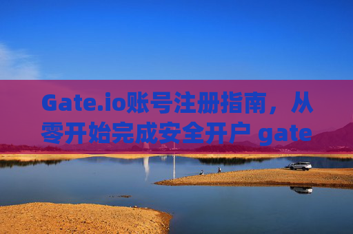 Gate.io账号注册指南，从零开始完成安全开户 gate.io账号注册