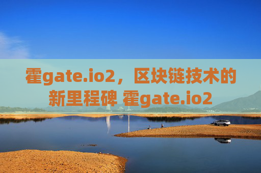 霍gate.io2，区块链技术的新里程碑 霍gate.io2