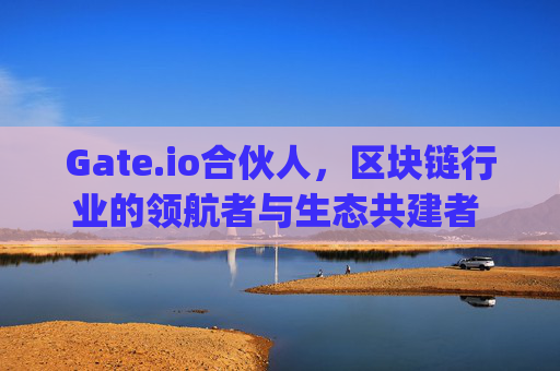 Gate.io合伙人，区块链行业的领航者与生态共建者 gate.io合伙人