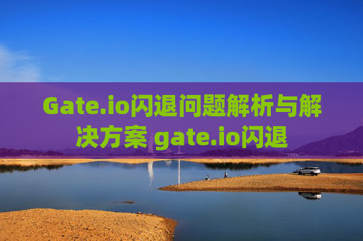 Gate.io闪退问题解析与解决方案 gate.io闪退