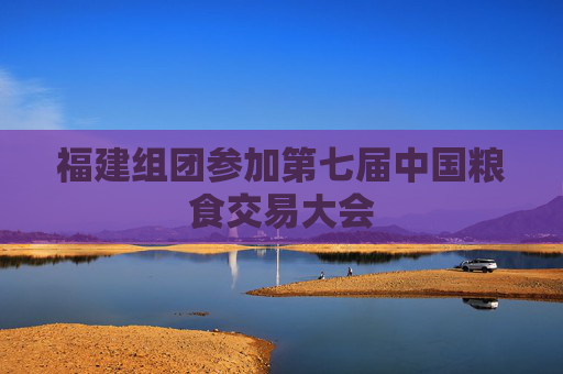 福建组团参加第七届中国粮食交易大会
