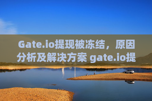 Gate.io提现被冻结，原因分析及解决方案 gate.io提现被冻结