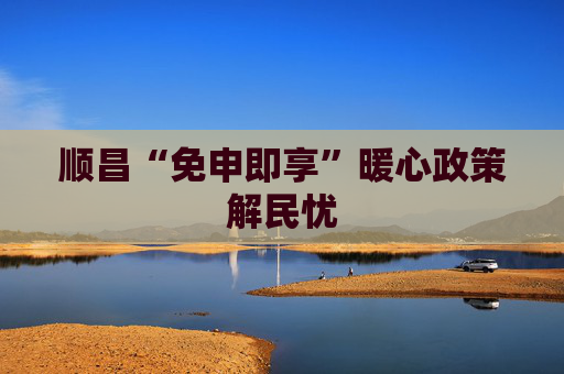 顺昌“免申即享”暖心政策解民忧