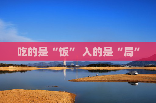 吃的是“饭” 入的是“局”